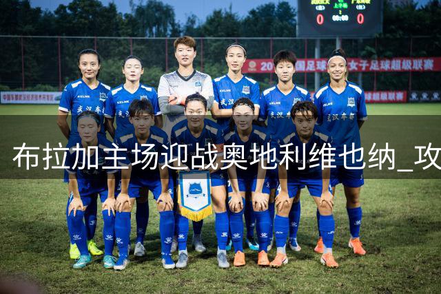 布拉加主场迎战奥地利维也纳 攻防大战一触即发